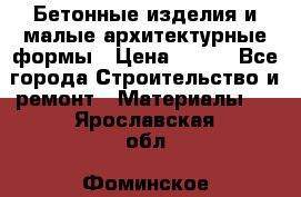 Бетонные изделия и малые архитектурные формы › Цена ­ 999 - Все города Строительство и ремонт » Материалы   . Ярославская обл.,Фоминское с.